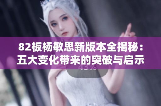 82板杨敏思新版本全揭秘：五大变化带来的突破与启示