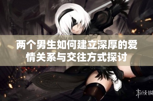 两个男生如何建立深厚的爱情关系与交往方式探讨