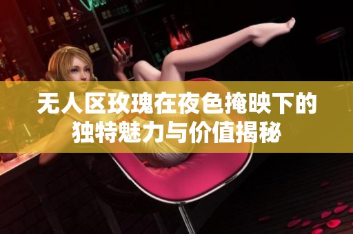 无人区玫瑰在夜色掩映下的独特魅力与价值揭秘