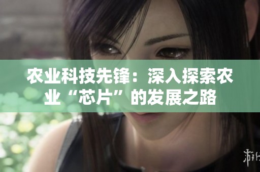 农业科技先锋：深入探索农业“芯片”的发展之路