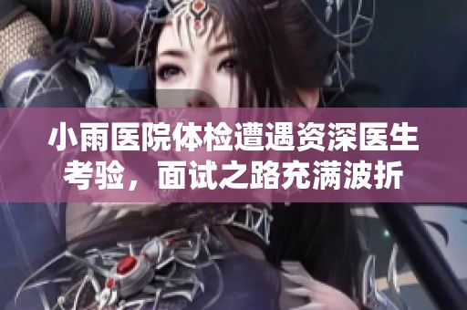小雨医院体检遭遇资深医生考验，面试之路充满波折