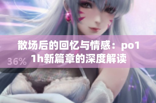 散场后的回忆与情感：po11h新篇章的深度解读