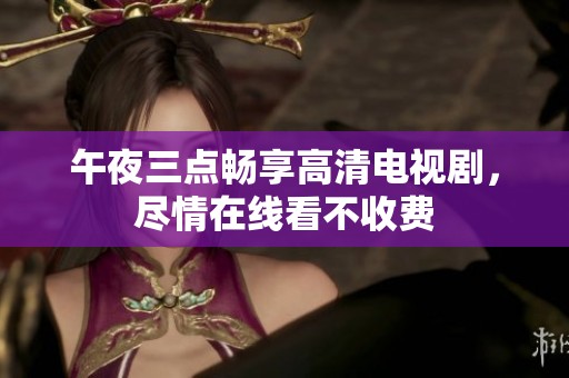 午夜三点畅享高清电视剧，尽情在线看不收费