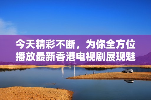 今天精彩不断，为你全方位播放最新香港电视剧展现魅力