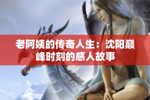 老阿姨的传奇人生：沈阳巅峰时刻的感人故事
