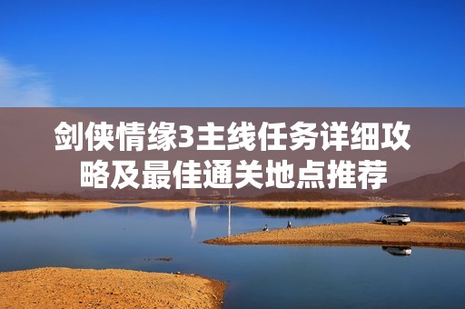 剑侠情缘3主线任务详细攻略及最佳通关地点推荐