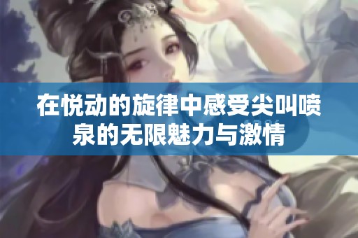 在悦动的旋律中感受尖叫喷泉的无限魅力与激情