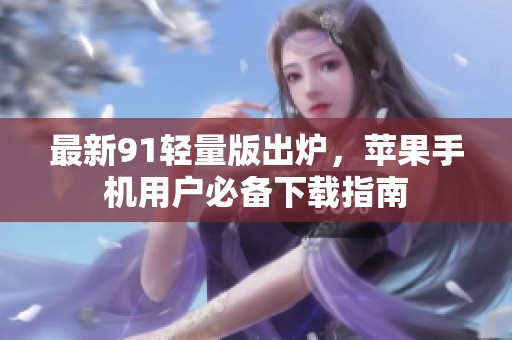 最新91轻量版出炉，苹果手机用户必备下载指南