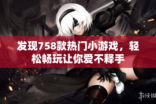 发现758款热门小游戏，轻松畅玩让你爱不释手