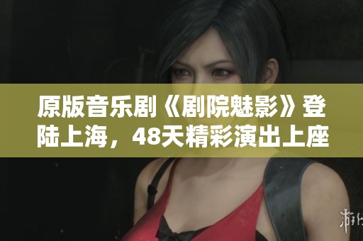 原版音乐剧《剧院魅影》登陆上海，48天精彩演出上座率超九成