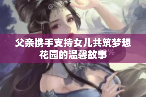父亲携手支持女儿共筑梦想花园的温馨故事