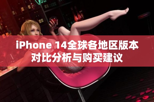 iPhone 14全球各地区版本对比分析与购买建议