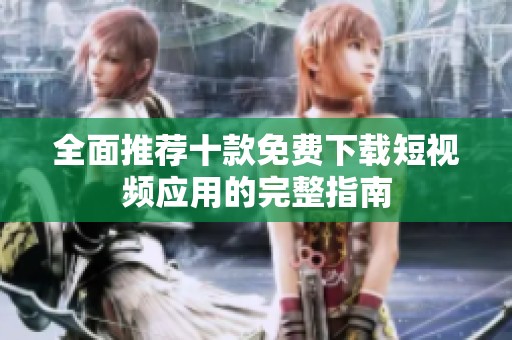 全面推荐十款免费下载短视频应用的完整指南