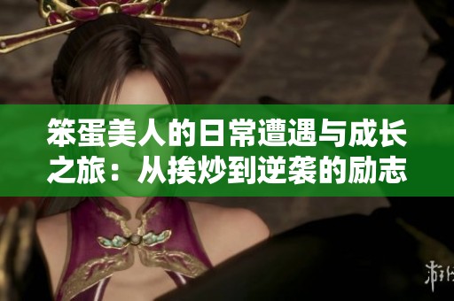 笨蛋美人的日常遭遇与成长之旅：从挨炒到逆袭的励志故事