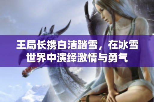 王局长携白洁踏雪，在冰雪世界中演绎激情与勇气