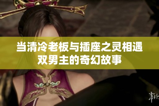当清冷老板与插座之灵相遇双男主的奇幻故事