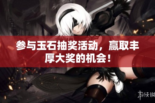参与玉石抽奖活动，赢取丰厚大奖的机会！