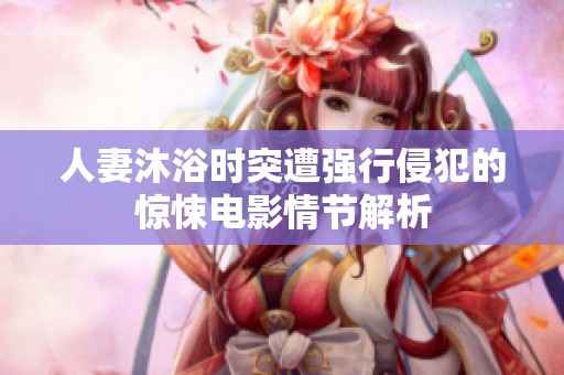 人妻沐浴时突遭强行侵犯的惊悚电影情节解析