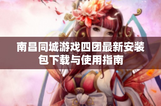 南昌同城游戏四团最新安装包下载与使用指南