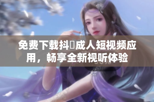 免费下载抖抈成人短视频应用，畅享全新视听体验