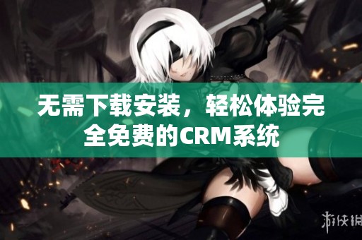 无需下载安装，轻松体验完全免费的CRM系统