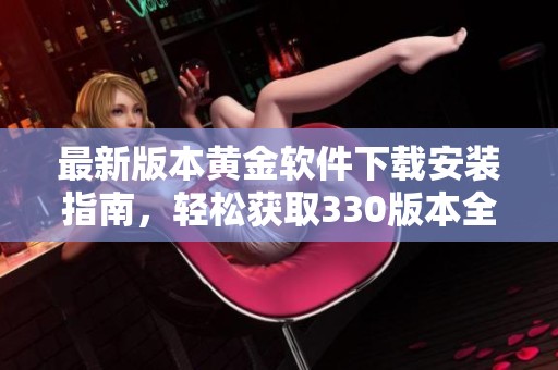 最新版本黄金软件下载安装指南，轻松获取330版本全新体验