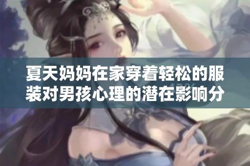 夏天妈妈在家穿着轻松的服装对男孩心理的潜在影响分析