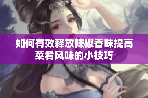 如何有效释放辣椒香味提高菜肴风味的小技巧