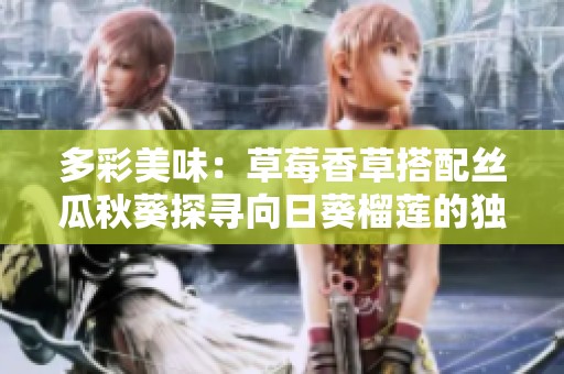 多彩美味：草莓香草搭配丝瓜秋葵探寻向日葵榴莲的独特风味