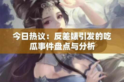 今日热议：反差婊引发的吃瓜事件盘点与分析