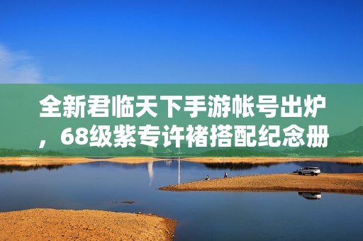 全新君临天下手游帐号出炉，68级紫专许褚搭配纪念册与700重打造完美战力