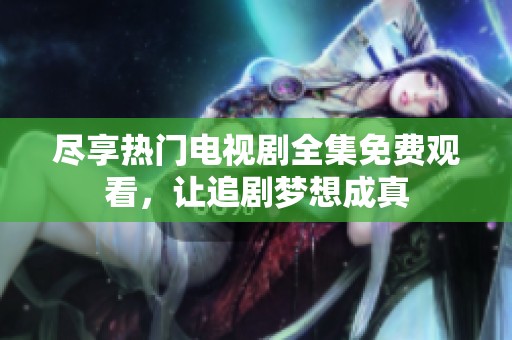 尽享热门电视剧全集免费观看，让追剧梦想成真