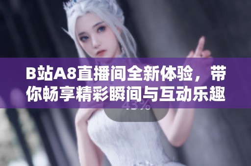 B站A8直播间全新体验，带你畅享精彩瞬间与互动乐趣