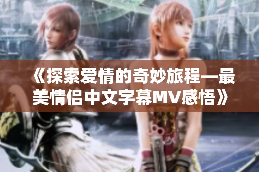 《探索爱情的奇妙旅程—最美情侣中文字幕MV感悟》
