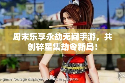 周末乐享永劫无间手游，共创碎星集劫令新局！