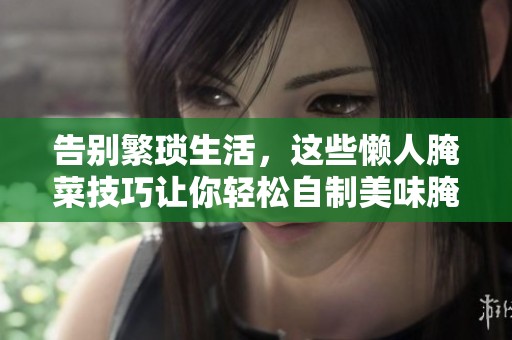 告别繁琐生活，这些懒人腌菜技巧让你轻松自制美味腌菜