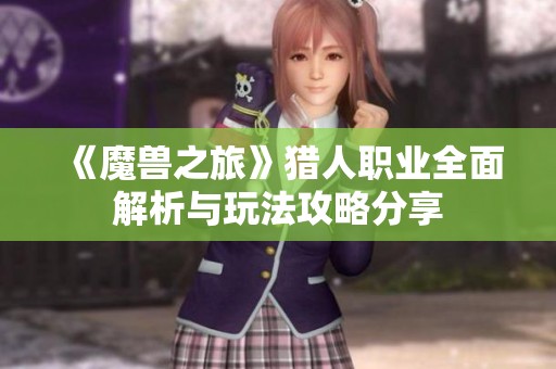 《魔兽之旅》猎人职业全面解析与玩法攻略分享