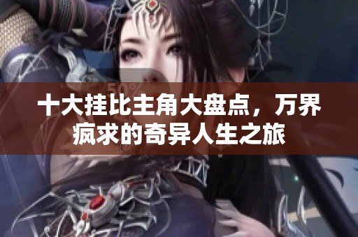 十大挂比主角大盘点，万界疯求的奇异人生之旅