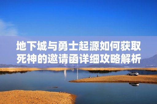 地下城与勇士起源如何获取死神的邀请函详细攻略解析