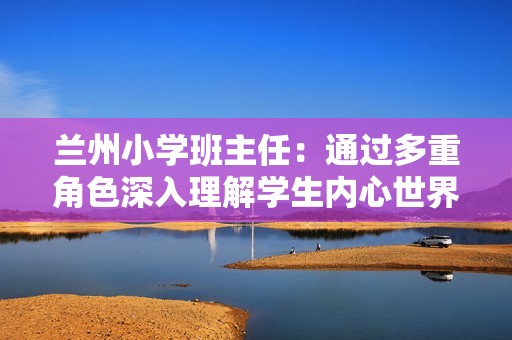 兰州小学班主任：通过多重角色深入理解学生内心世界