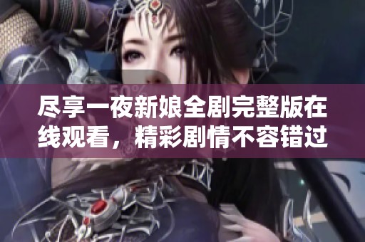 尽享一夜新娘全剧完整版在线观看，精彩剧情不容错过