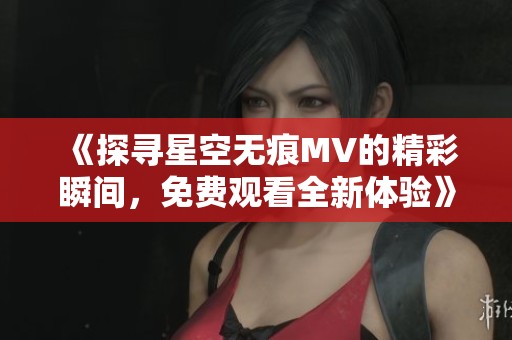 《探寻星空无痕MV的精彩瞬间，免费观看全新体验》