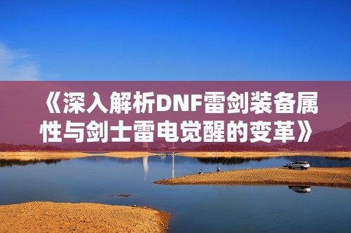 《深入解析DNF雷剑装备属性与剑士雷电觉醒的变革》