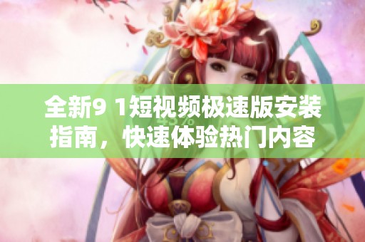全新9 1短视频极速版安装指南，快速体验热门内容