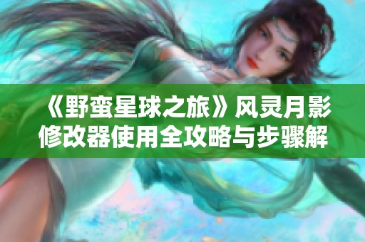《野蛮星球之旅》风灵月影修改器使用全攻略与步骤解析