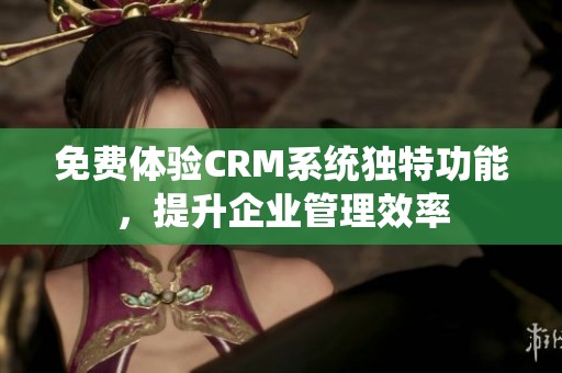 免费体验CRM系统独特功能，提升企业管理效率