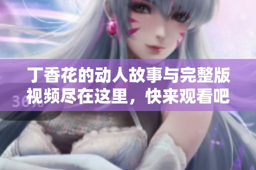 丁香花的动人故事与完整版视频尽在这里，快来观看吧