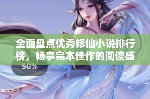 全面盘点优秀修仙小说排行榜，畅享完本佳作的阅读盛宴