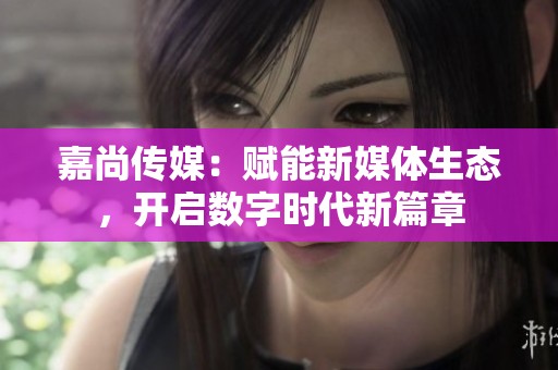 嘉尚传媒：赋能新媒体生态，开启数字时代新篇章