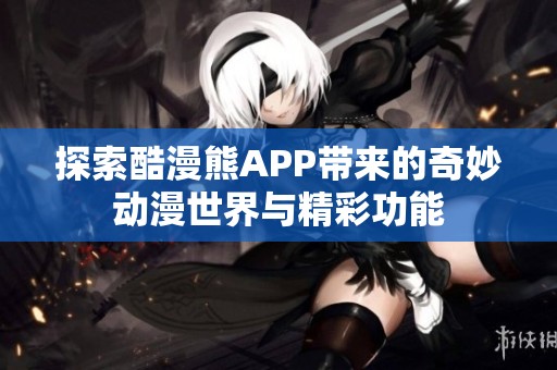 探索酷漫熊APP带来的奇妙动漫世界与精彩功能